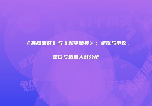 《香肠派对》与《和平精英》：相似与争议，定位与适合人群分析
