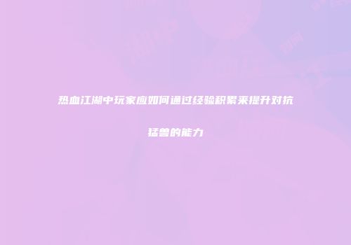 热血江湖中玩家应如何通过经验积累来提升对抗猛兽的能力