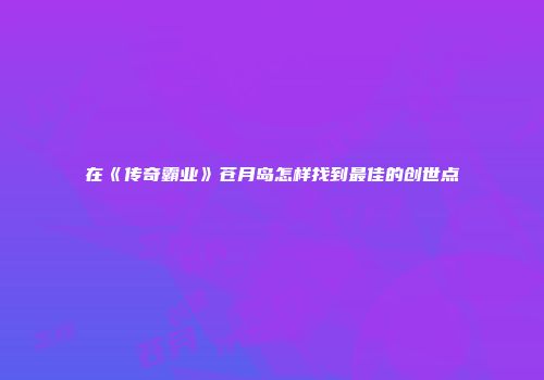 在《传奇霸业》苍月岛怎样找到最佳的创世点