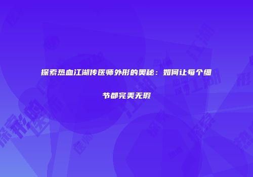 探索热血江湖传医师外形的奥秘：如何让每个细节都完美无瑕