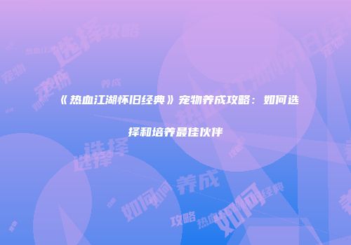 《热血江湖怀旧经典》宠物养成攻略：如何选择和培养最佳伙伴