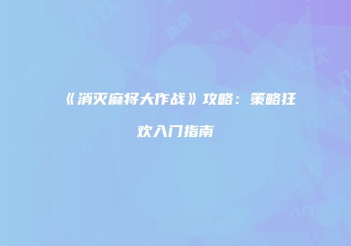 《消灭麻将大作战》攻略：策略狂欢入门指南