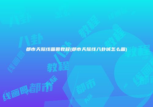 都市天际线画圆教程(都市天际线八卦城怎么画)