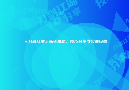 《刀剑江湖》新手攻略：技巧分享与实战经验