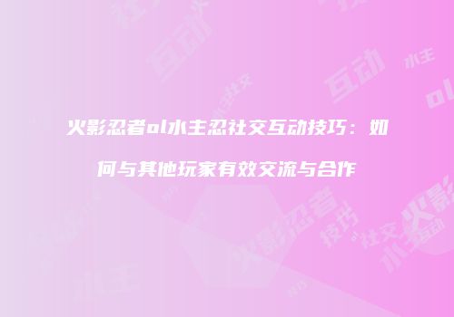 火影忍者ol水主忍社交互动技巧：如何与其他玩家有效交流与合作