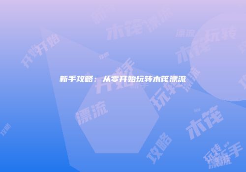 新手攻略：从零开始玩转木筏漂流