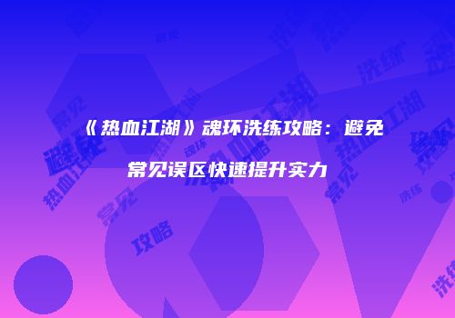 《热血江湖》魂环洗练攻略：避免常见误区快速提升实力