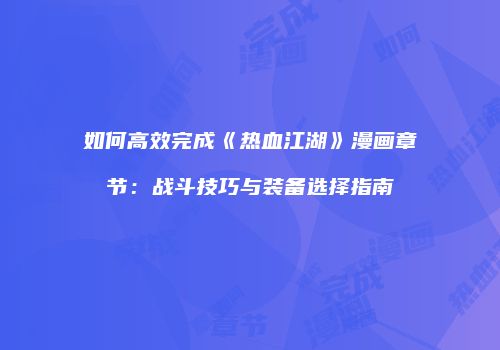 如何高效完成《热血江湖》漫画章节：战斗技巧与装备选择指南