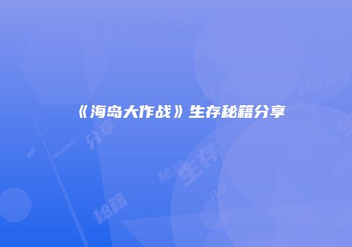 《海岛大作战》生存秘籍分享