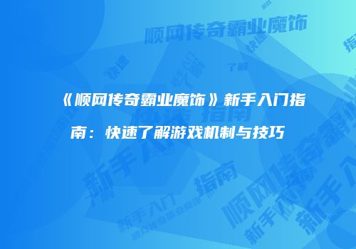 《顺网传奇霸业魔饰》新手入门指南：快速了解游戏机制与技巧