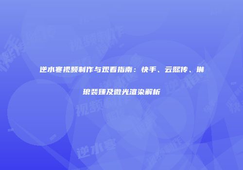 逆水寒视频制作与观看指南：快手、云熙传、琳琅裴臻及微光渲染解析