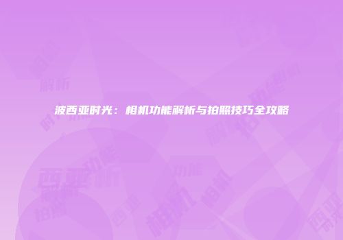 波西亚时光：相机功能解析与拍照技巧全攻略