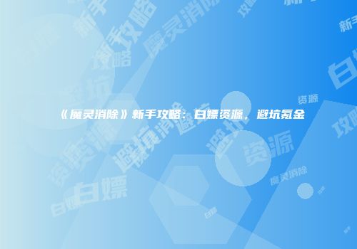《魔灵消除》新手攻略：白嫖资源，避坑氪金