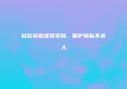轻松获取虚拟号码，保护隐私不求人