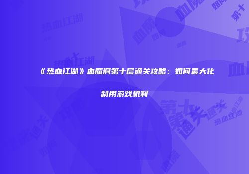 《热血江湖》血魔洞第十层通关攻略：如何最大化利用游戏机制