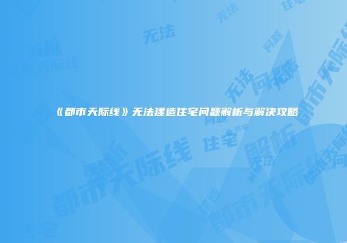 《都市天际线》无法建造住宅问题解析与解决攻略