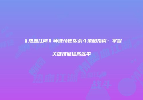 《热血江湖》师徒情愿版战斗策略指南：掌握关键技能提高胜率