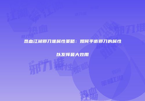 热血江湖邪刀堆属性策略：如何平衡邪刀的属性以发挥最大效用