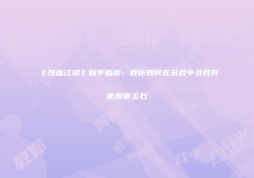 《热血江湖》新手指南：教你如何在游戏中寻找并使用寒玉石