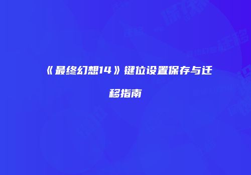 《最终幻想14》键位设置保存与迁移指南