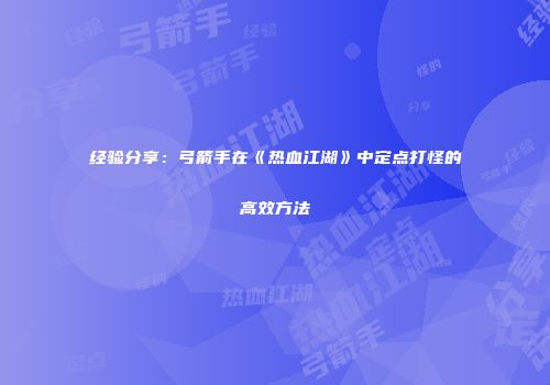 经验分享:弓箭手在《热血江湖》中定点打怪的高效方法