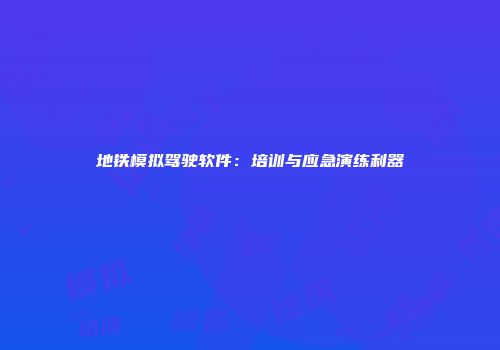地铁模拟驾驶软件：培训与应急演练利器