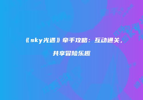 《sky光遇》牵手攻略：互动通关，共享冒险乐趣