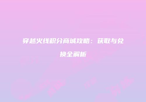 穿越火线积分商城攻略：获取与兑换全解析