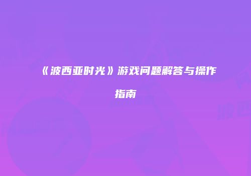 《波西亚时光》游戏问题解答与操作指南