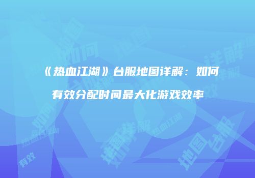 《热血江湖》台服地图详解：如何有效分配时间最大化游戏效率
