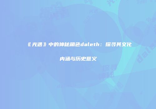 《光遇》中的神秘角色daleth：探寻其文化内涵与历史意义