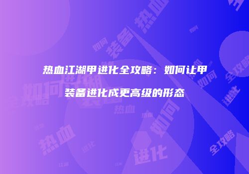 热血江湖甲进化全攻略：如何让甲装备进化成更高级的形态