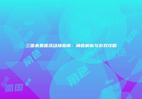 三国杀蜀国活动场指南：角色解析与游戏攻略