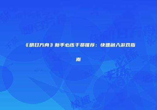 《明日方舟》新手必练干员推荐：快速融入游戏指南
