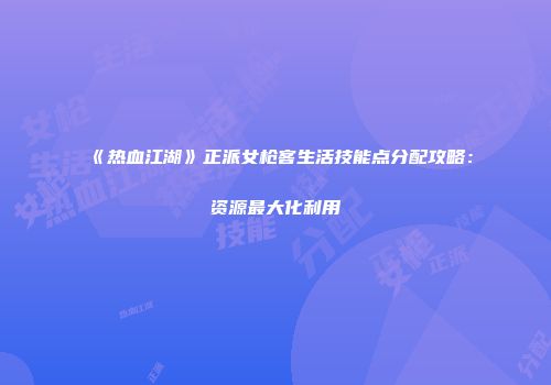 《热血江湖》正派女枪客生活技能点分配攻略：资源最大化利用
