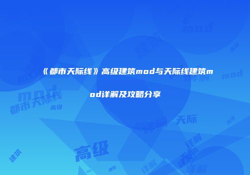 《都市天际线》高级建筑mod与天际线建筑mod详解及攻略分享