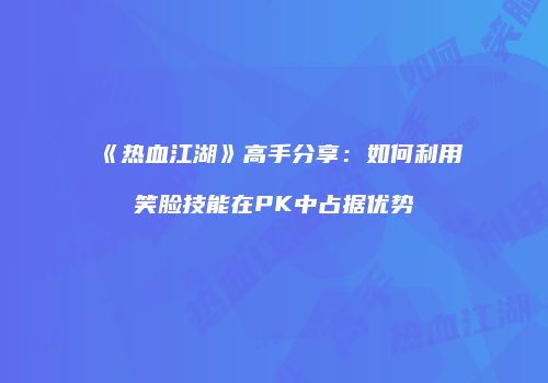 《热血江湖》高手分享：如何利用笑脸技能在PK中占据优势