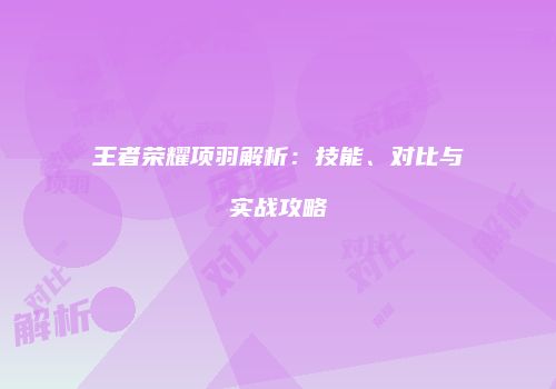 王者荣耀项羽解析：技能、对比与实战攻略
