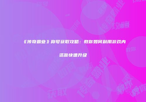 《传奇霸业》称号获取攻略：教你如何利用游戏内资源快速升级