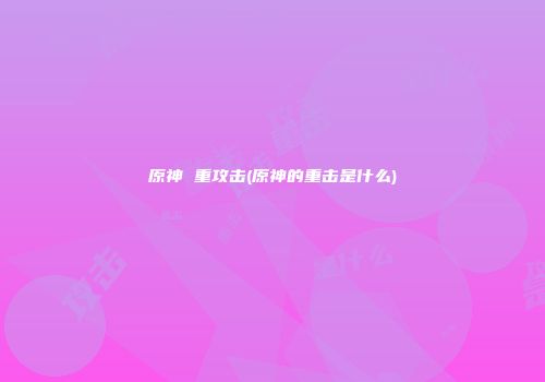 原神 重攻击(原神的重击是什么)