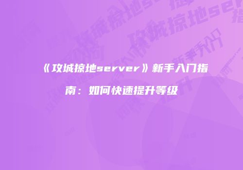 《攻城掠地server》新手入门指南：如何快速提升等级