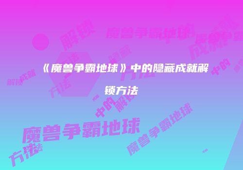 《魔兽争霸地球》中的隐藏成就解锁方法