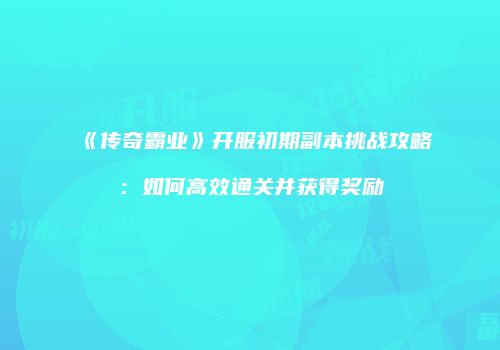 《传奇霸业》开服初期副本挑战攻略：如何高效通关并获得奖励