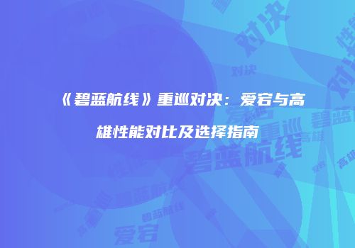 《碧蓝航线》重巡对决：爱宕与高雄性能对比及选择指南