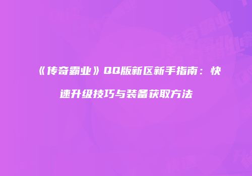 《传奇霸业》QQ版新区新手指南：快速升级技巧与装备获取方法