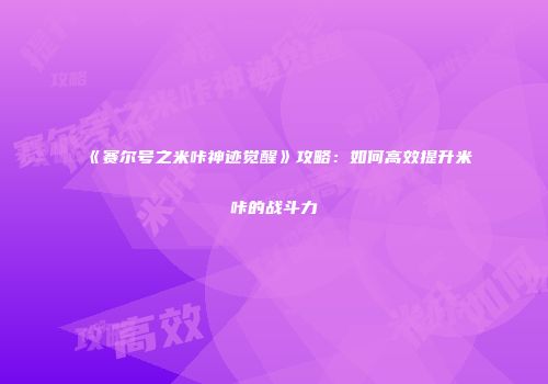 《赛尔号之米咔神迹觉醒》攻略：如何高效提升米咔的战斗力