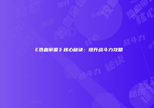 《热血帝国》核心秘诀：提升战斗力攻略