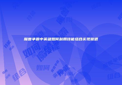 魔兽争霸中英雄如何利用技能组合实现撤退