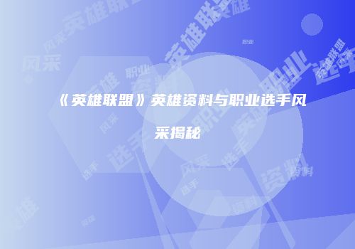 《英雄联盟》英雄资料与职业选手风采揭秘
