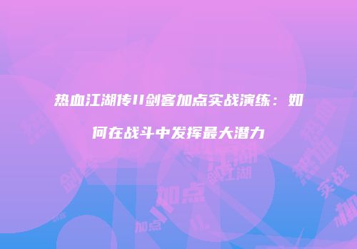 热血江湖传II剑客加点实战演练:如何在战斗中发挥最大潜力